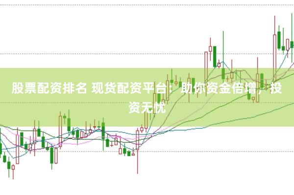 股票配资排名 现货配资平台：助你资金倍增，投资无忧