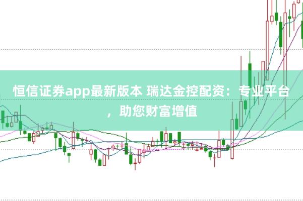 恒信证券app最新版本 瑞达金控配资：专业平台，助您财富增值