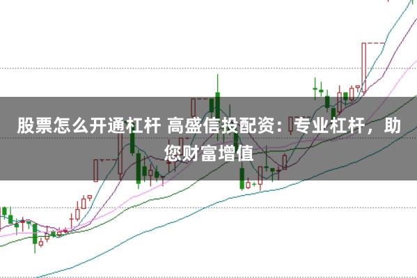 股票怎么开通杠杆 高盛信投配资：专业杠杆，助您财富增值