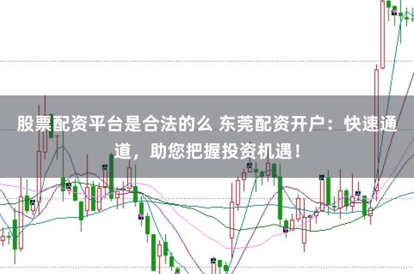 股票配资平台是合法的么 东莞配资开户：快速通道，助您把握投资机遇！