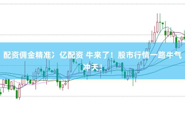 配资佣金精准冫亿配资 牛来了！股市行情一路牛气冲天！