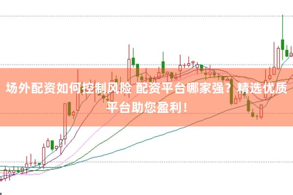 场外配资如何控制风险 配资平台哪家强？精选优质平台助您盈利！