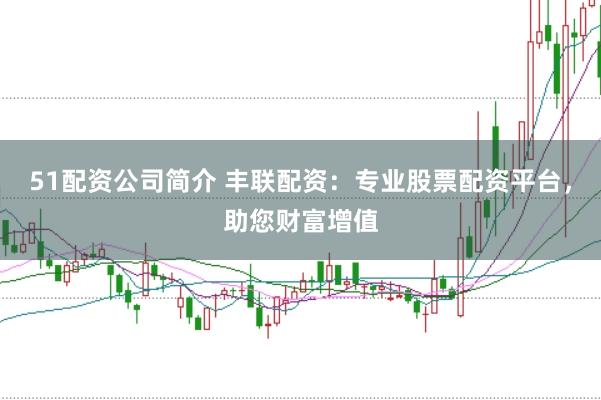 51配资公司简介 丰联配资：专业股票配资平台，助您财富增值