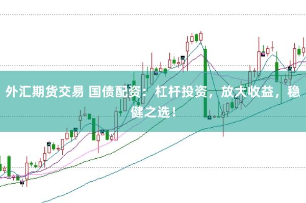 外汇期货交易 国债配资：杠杆投资，放大收益，稳健之选！