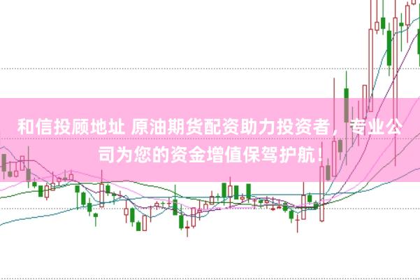 和信投顾地址 原油期货配资助力投资者，专业公司为您的资金增值保驾护航！