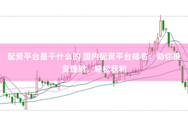 配资平台是干什么的 国内配资平台排名：助你投资理财，轻松获利