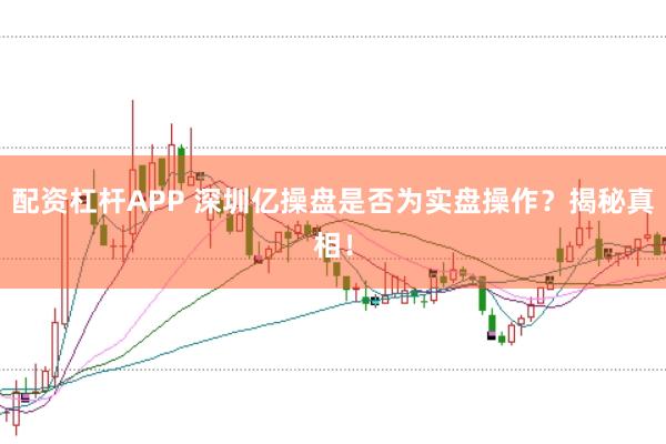 配资杠杆APP 深圳亿操盘是否为实盘操作？揭秘真相！