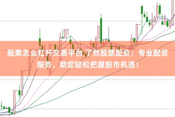 股票怎么杠杆交易平台 了然股票配资：专业配资服务，助您轻松把握股市机遇！