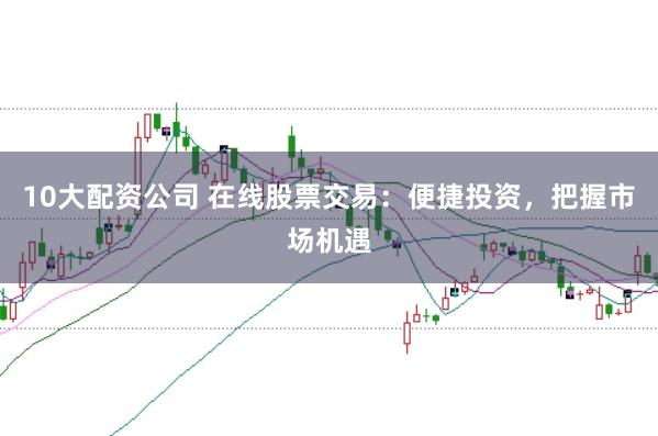 10大配资公司 在线股票交易：便捷投资，把握市场机遇