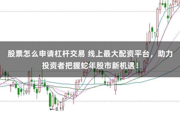 股票怎么申请杠杆交易 线上最大配资平台，助力投资者把握蛇年股市新机遇！