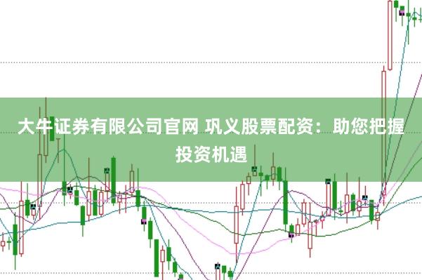 大牛证券有限公司官网 巩义股票配资：助您把握投资机遇