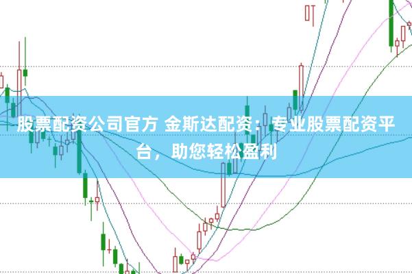 股票配资公司官方 金斯达配资：专业股票配资平台，助您轻松盈利