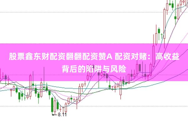股票鑫东财配资翻翻配资赞A 配资对赌：高收益背后的陷阱与风险