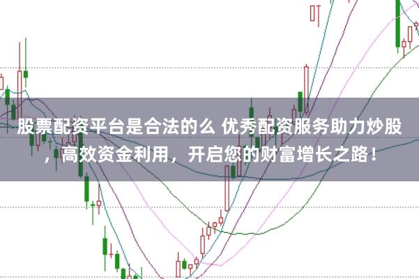 股票配资平台是合法的么 优秀配资服务助力炒股，高效资金利用，开启您的财富增长之路！