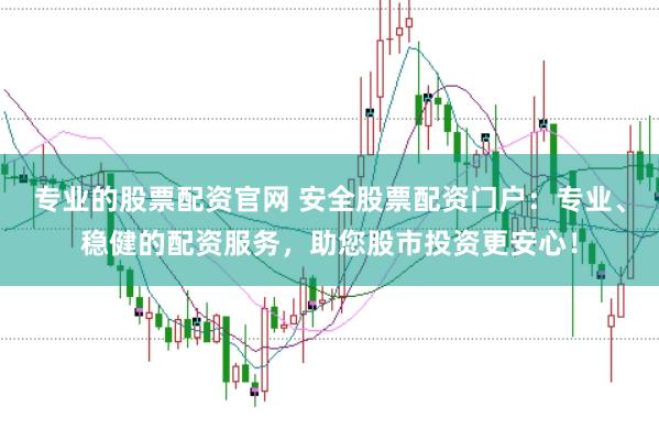 专业的股票配资官网 安全股票配资门户：专业、稳健的配资服务，助您股市投资更安心！