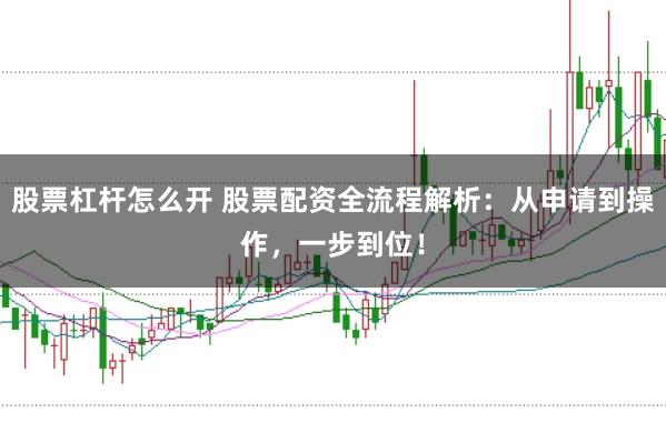 股票杠杆怎么开 股票配资全流程解析：从申请到操作，一步到位！