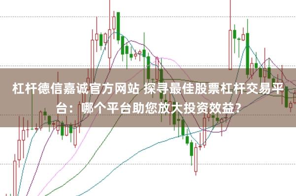 杠杆德信嘉诚官方网站 探寻最佳股票杠杆交易平台：哪个平台助您放大投资效益？
