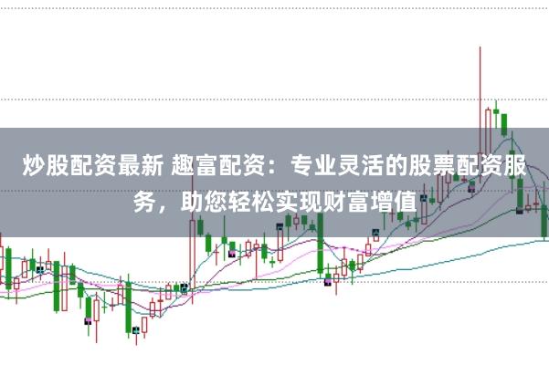 炒股配资最新 趣富配资：专业灵活的股票配资服务，助您轻松实现财富增值