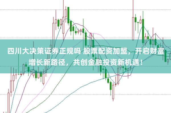 四川大决策证券正规吗 股票配资加盟，开启财富增长新路径，共创金融投资新机遇！