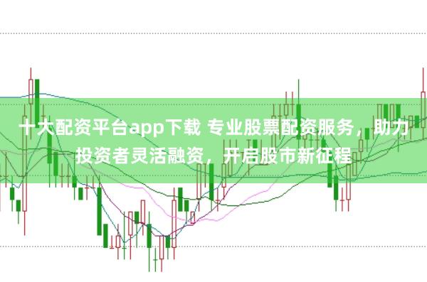 十大配资平台app下载 专业股票配资服务，助力投资者灵活融资，开启股市新征程