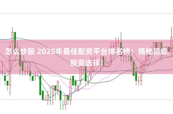 怎么炒股 2025年最佳配资平台排名榜：揭秘顶级投资选择！