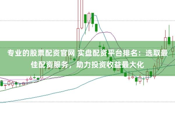 专业的股票配资官网 实盘配资平台排名：选取最佳配资服务，助力投资收益最大化