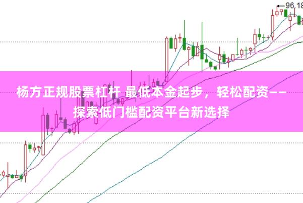 杨方正规股票杠杆 最低本金起步，轻松配资——探索低门槛配资平台新选择