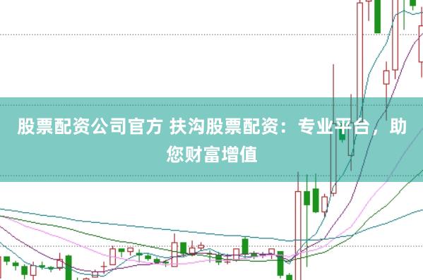 股票配资公司官方 扶沟股票配资：专业平台，助您财富增值