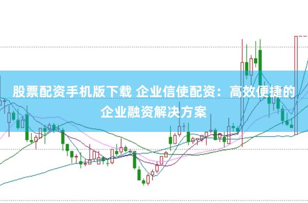 股票配资手机版下载 企业信使配资：高效便捷的企业融资解决方案