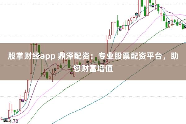 股掌财经app 鼎泽配资：专业股票配资平台，助您财富增值