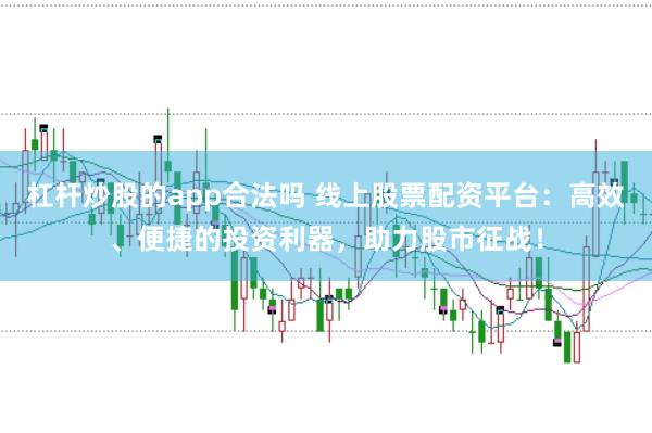 杠杆炒股的app合法吗 线上股票配资平台：高效、便捷的投资利器，助力股市征战！