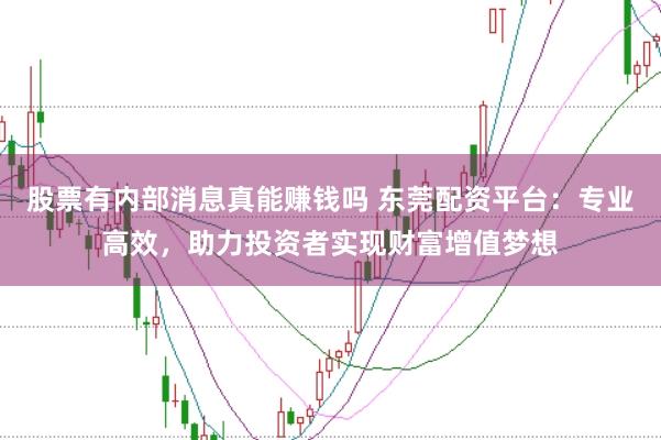 股票有内部消息真能赚钱吗 东莞配资平台：专业高效，助力投资者实现财富增值梦想