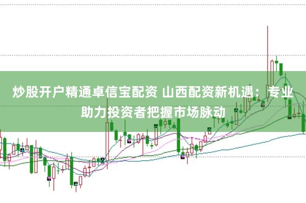 炒股开户精通卓信宝配资 山西配资新机遇：专业助力投资者把握市场脉动