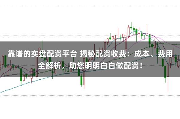 靠谱的实盘配资平台 揭秘配资收费：成本、费用全解析，助您明明白白做配资！