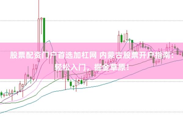 股票配资门户首选加杠网 内蒙古股票开户指南：轻松入门，掘金草原！