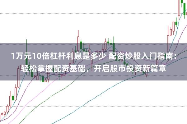 1万元10倍杠杆利息是多少 配资炒股入门指南：轻松掌握配资基础，开启股市投资新篇章