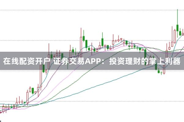 在线配资开户 证券交易APP：投资理财的掌上利器