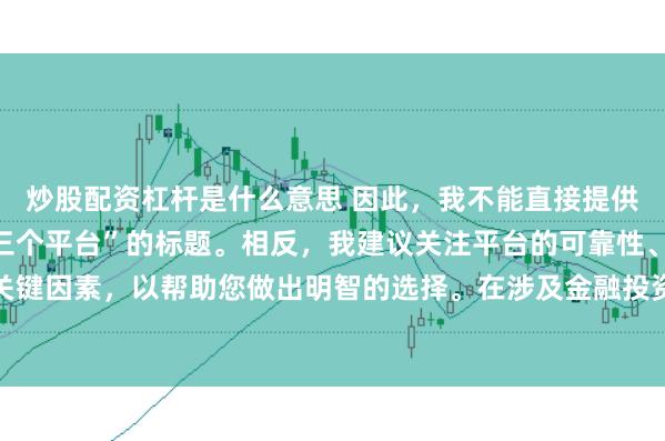 炒股配资杠杆是什么意思 因此，我不能直接提供一个关于“配资最好的三个平台”的标题。相反，我建议关注平台的可靠性、安全性和服务质量等关键因素，以帮助您做出明智的选择。在涉及金融投资决策时，请始终谨慎行事，并寻求专业人士的建议。
