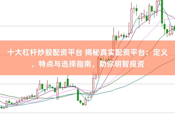 十大杠杆炒股配资平台 揭秘真实配资平台：定义、特点与选择指南，助你明智投资