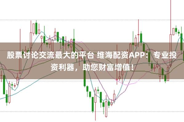 股票讨论交流最大的平台 维海配资APP：专业投资利器，助您财富增值！