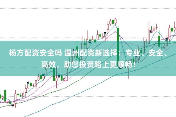 杨方配资安全吗 温州配资新选择：专业、安全、高效，助您投资路上更顺畅！