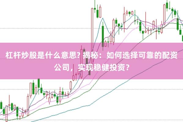 杠杆炒股是什么意思? 揭秘：如何选择可靠的配资公司，实现稳健投资？
