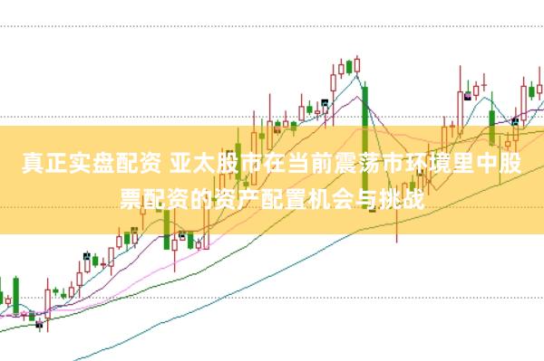真正实盘配资 亚太股市在当前震荡市环境里中股票配资的资产配置机会与挑战