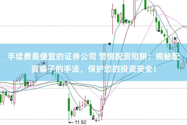手续费最便宜的证券公司 警惕配资陷阱：揭秘配资骗子的手法，保护您的投资安全！
