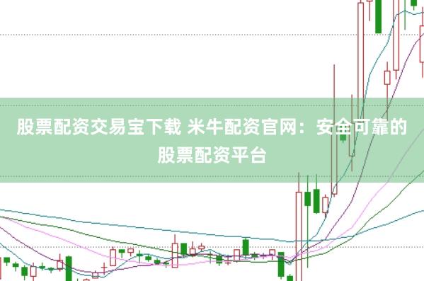 股票配资交易宝下载 米牛配资官网：安全可靠的股票配资平台