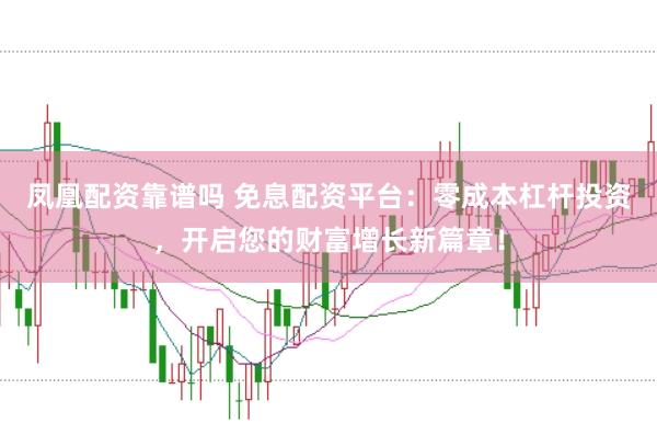 凤凰配资靠谱吗 免息配资平台：零成本杠杆投资，开启您的财富增长新篇章！