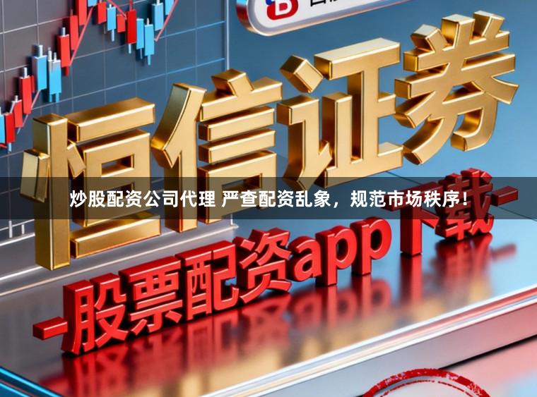 炒股配资公司代理 严查配资乱象，规范市场秩序！