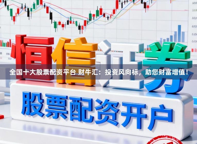 全国十大股票配资平台 财牛汇：投资风向标，助您财富增值！