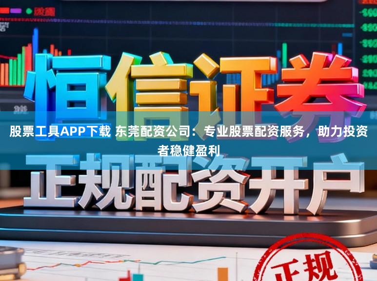 股票工具APP下载 东莞配资公司：专业股票配资服务，助力投资者稳健盈利