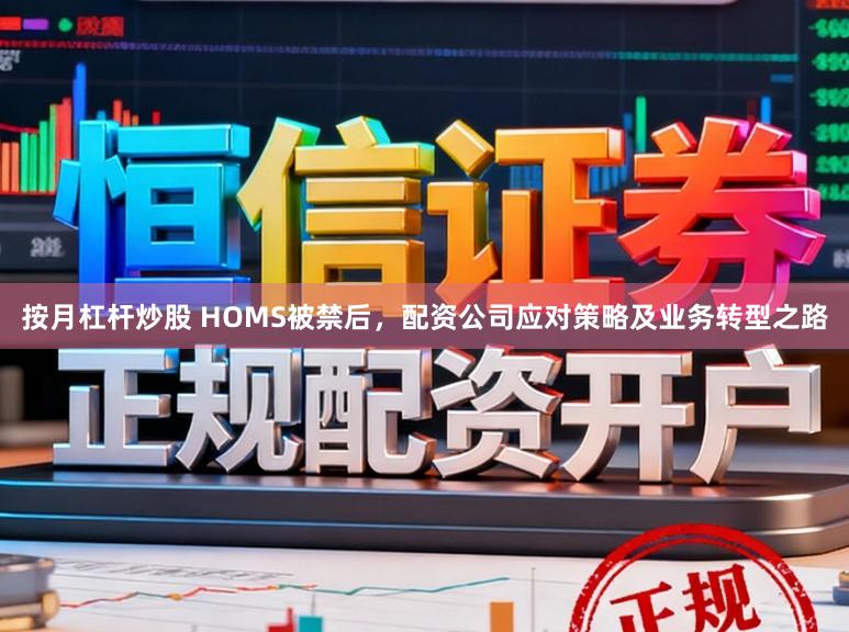 按月杠杆炒股 HOMS被禁后，配资公司应对策略及业务转型之路